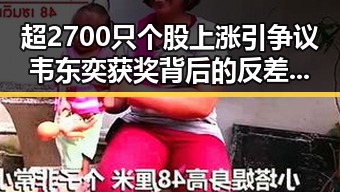 超2700只个股上涨引争议 韦东奕获奖背后的反差婊现象分析